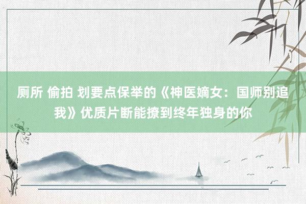 厕所 偷拍 划要点保举的《神医嫡女：国师别追我》优质片断能撩到终年独身的你