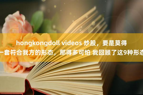 hongkongdoll videos 炒股，要是莫得一套符合我方的形态，那得多可怕 我回顾了这9种形态