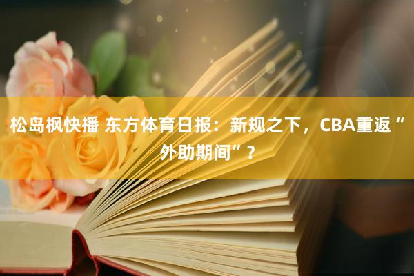 松岛枫快播 东方体育日报：新规之下，CBA重返“外助期间”？