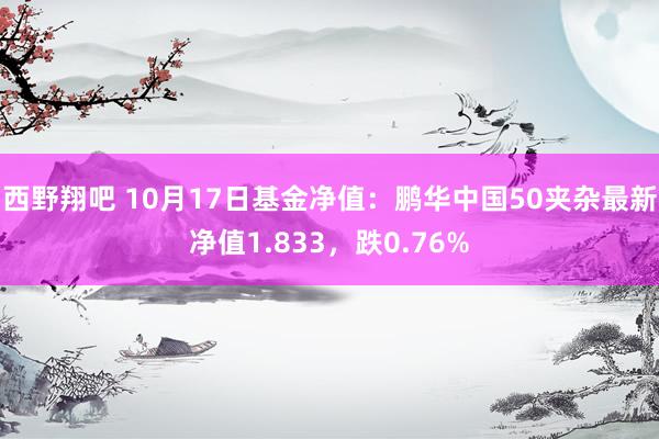 西野翔吧 10月17日基金净值：鹏华中国50夹杂最新净值1.833，跌0.76%