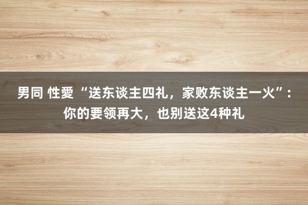 男同 性愛 “送东谈主四礼，家败东谈主一火”：你的要领再大，也别送这4种礼