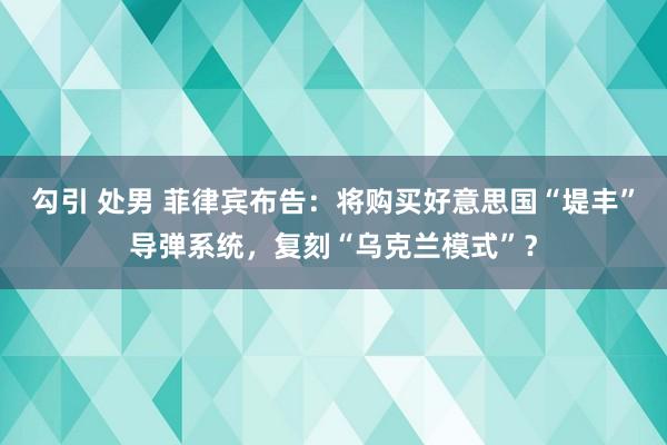 勾引 处男 菲律宾布告：将购买好意思国“堤丰”导弹系统，复刻“乌克兰模式”？