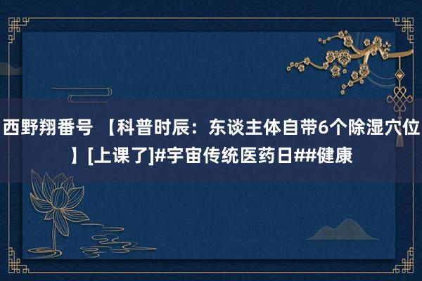 西野翔番号 【科普时辰：东谈主体自带6个除湿穴位】[上课了]#宇宙传统医药日##健康