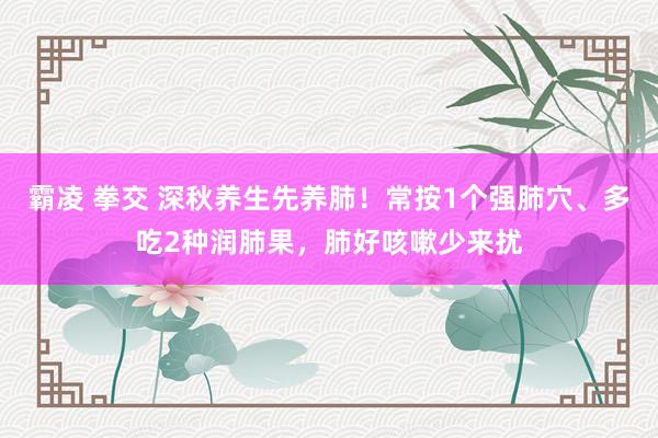 霸凌 拳交 深秋养生先养肺！常按1个强肺穴、多吃2种润肺果，肺好咳嗽少来扰