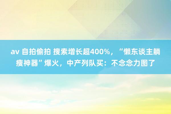 av 自拍偷拍 搜索增长超400%，“懒东谈主躺瘦神器”爆火，中产列队买：不念念力图了