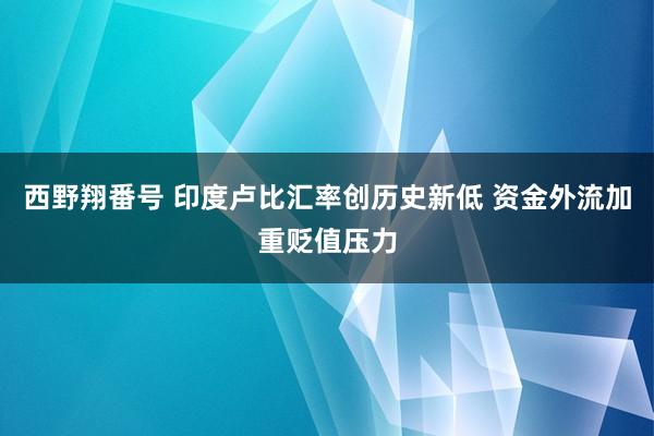 西野翔番号 印度卢比汇率创历史新低 资金外流加重贬值压力