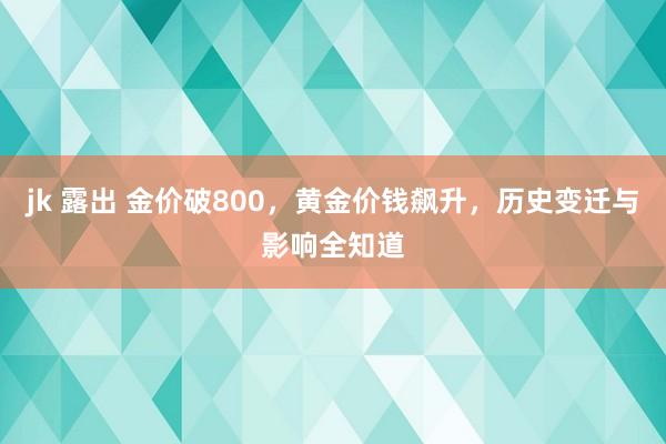 jk 露出 金价破800，黄金价钱飙升，历史变迁与影响全知道