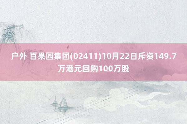 户外 百果园集团(02411)10月22日斥资149.7万港元回购100万股