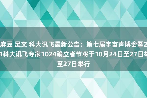 麻豆 足交 科大讯飞最新公告：第七届宇宙声博会暨2024科大讯飞专家1024确立者节将于10月24日至27日举行