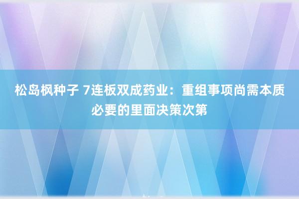 松岛枫种子 7连板双成药业：重组事项尚需本质必要的里面决策次第