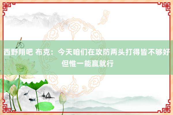 西野翔吧 布克：今天咱们在攻防两头打得皆不够好 但惟一能赢就行