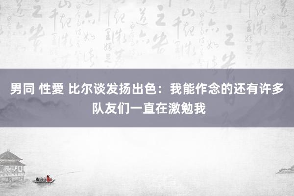 男同 性愛 比尔谈发扬出色：我能作念的还有许多 队友们一直在激勉我