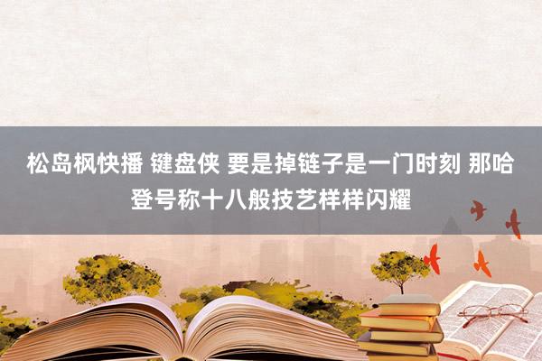 松岛枫快播 键盘侠 要是掉链子是一门时刻 那哈登号称十八般技艺样样闪耀