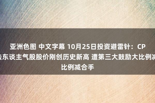 亚洲色图 中文字幕 10月25日投资避雷针：CPO看法东谈主气股股价刚创历史新高 遭第三大鼓励大比例减合手