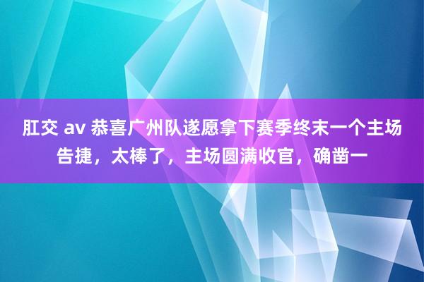 肛交 av 恭喜广州队遂愿拿下赛季终末一个主场告捷，太棒了，主场圆满收官，确凿一