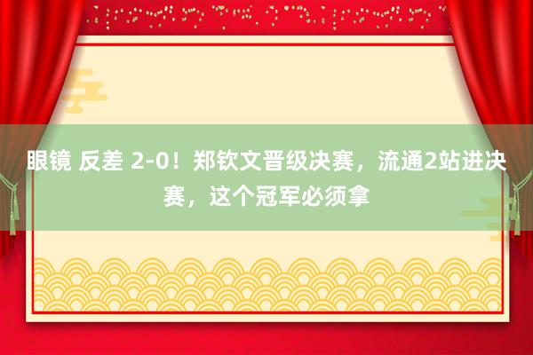 眼镜 反差 2-0！郑钦文晋级决赛，流通2站进决赛，这个冠军必须拿