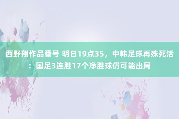 西野翔作品番号 明日19点35，中韩足球再殊死活：国足3连胜17个净胜球仍可能出局