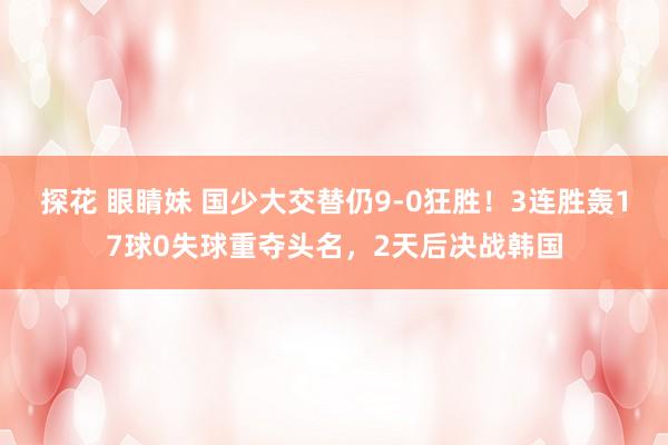 探花 眼睛妹 国少大交替仍9-0狂胜！3连胜轰17球0失球重夺头名，2天后决战韩国