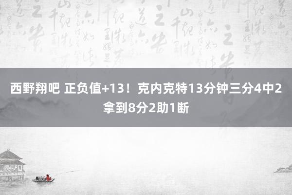 西野翔吧 正负值+13！克内克特13分钟三分4中2拿到8分2助1断