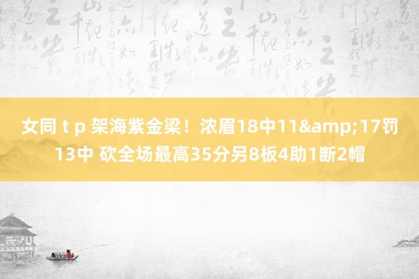 女同 t p 架海紫金梁！浓眉18中11&17罚13中 砍全场最高35分另8板4助1断2帽