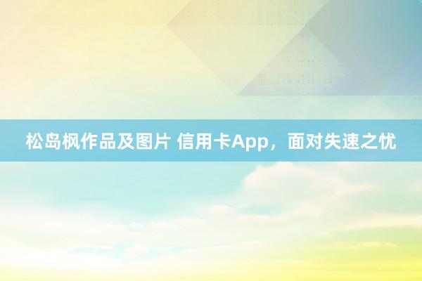 松岛枫作品及图片 信用卡App，面对失速之忧