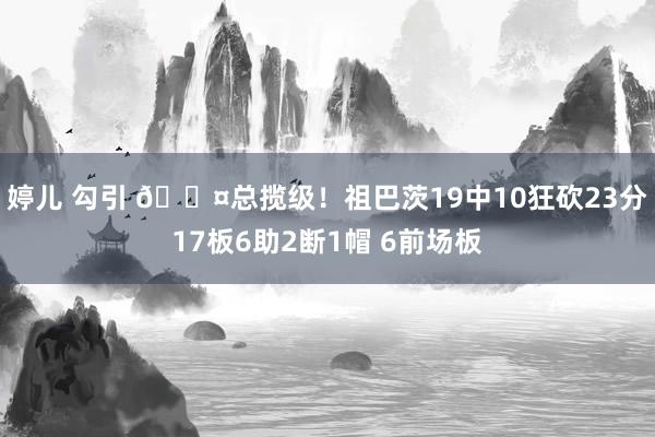 婷儿 勾引 😤总揽级！祖巴茨19中10狂砍23分17板6助2断1帽 6前场板