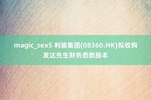 magic_sex5 利骏集团(08360.HK)拟收购发达先生财务悉数股本