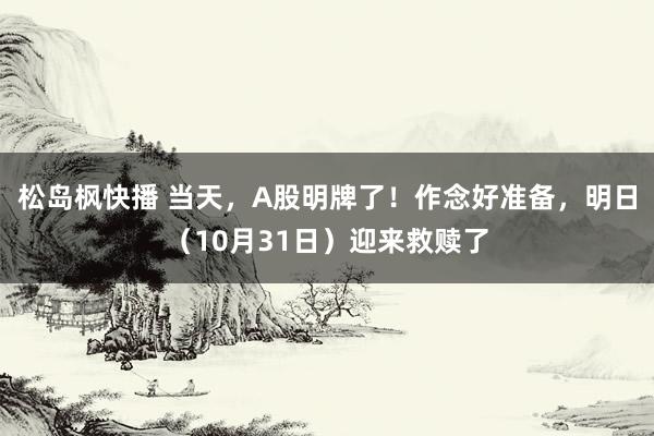 松岛枫快播 当天，A股明牌了！作念好准备，明日（10月31日）迎来救赎了