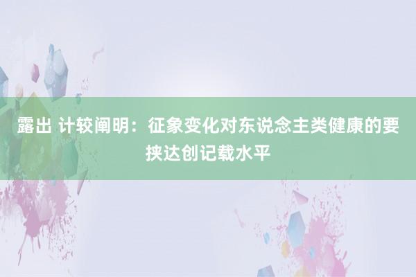 露出 计较阐明：征象变化对东说念主类健康的要挟达创记载水平