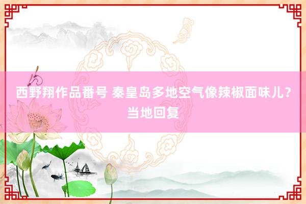 西野翔作品番号 秦皇岛多地空气像辣椒面味儿？当地回复