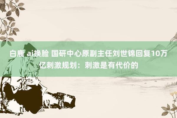 白鹿 ai换脸 国研中心原副主任刘世锦回复10万亿刺激规划：刺激是有代价的