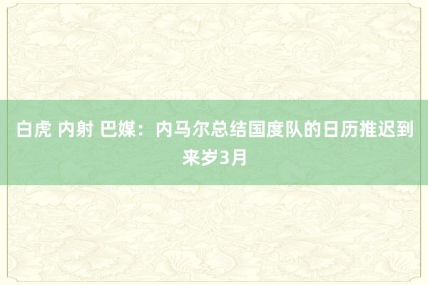 白虎 内射 巴媒：内马尔总结国度队的日历推迟到来岁3月