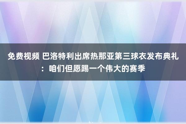 免费视频 巴洛特利出席热那亚第三球衣发布典礼：咱们但愿踢一个伟大的赛季