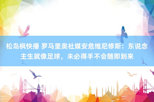 松岛枫快播 罗马里奥社媒安危维尼修斯：东说念主生就像足球，未必得手不会随即到来