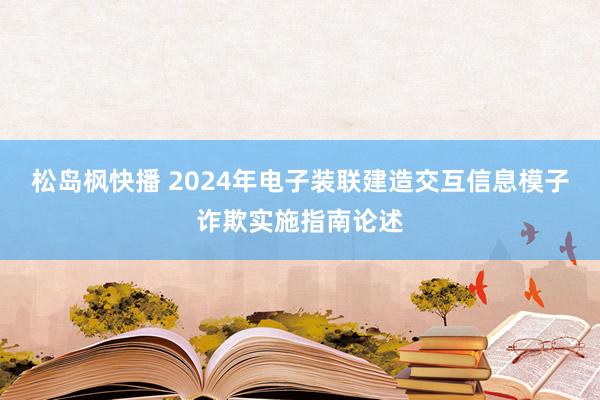 松岛枫快播 2024年电子装联建造交互信息模子诈欺实施指南论述