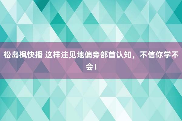 松岛枫快播 这样注见地偏旁部首认知，不信你学不会！