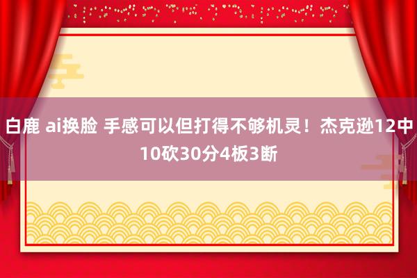 白鹿 ai换脸 手感可以但打得不够机灵！杰克逊12中10砍30分4板3断