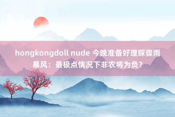 hongkongdoll nude 今晚准备好理睬骤雨暴风：最极点情况下非农将为负？