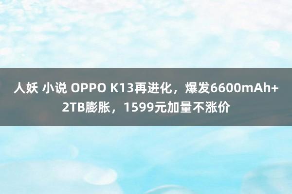 人妖 小说 OPPO K13再进化，爆发6600mAh+2TB膨胀，1599元加量不涨价