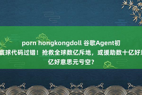 porn hongkongdoll 谷歌Agent初次发现真正寰球代码过错！抢救全球数亿斥地，或援助数十亿好意思元亏空？