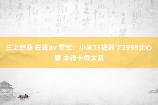 三上悠亚 在线av 雷军：小米15捣毁了3999元心魔 本钱卡得太紧