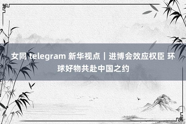 女同 telegram 新华视点｜进博会效应权臣 环球好物共赴中国之约