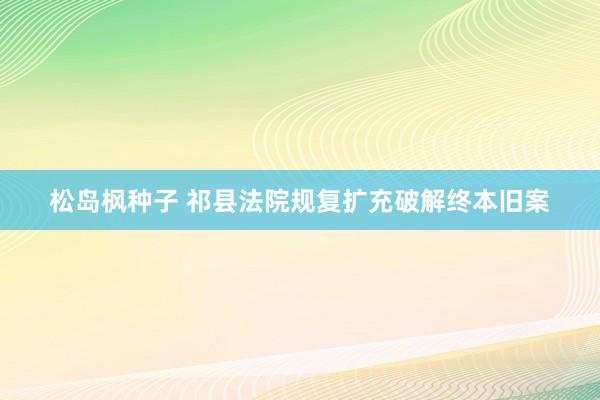 松岛枫种子 祁县法院规复扩充破解终本旧案