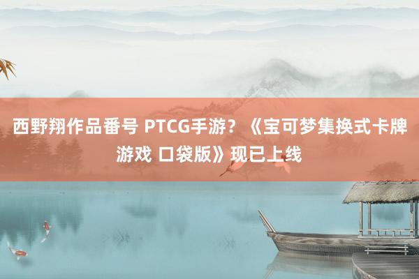 西野翔作品番号 PTCG手游？《宝可梦集换式卡牌游戏 口袋版》现已上线