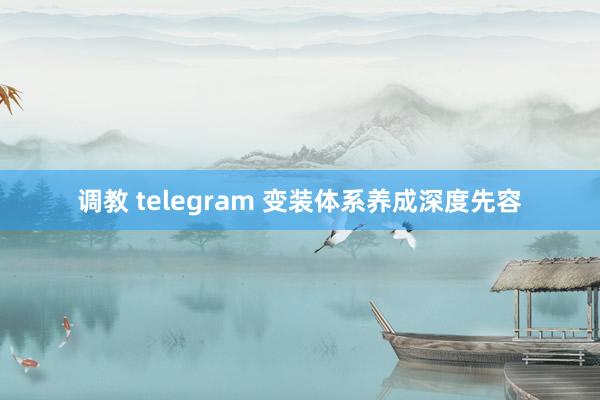 调教 telegram 变装体系养成深度先容