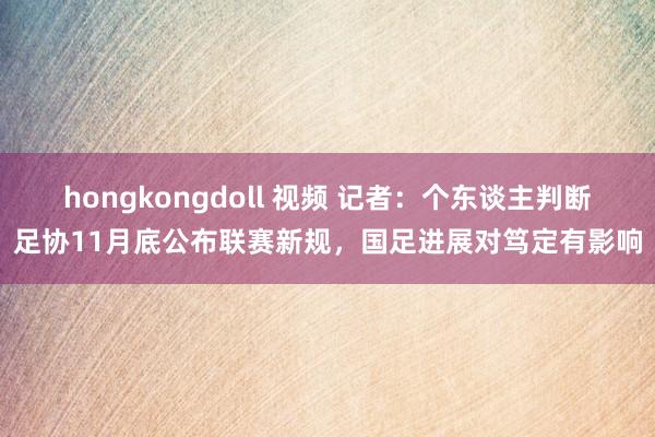 hongkongdoll 视频 记者：个东谈主判断足协11月底公布联赛新规，国足进展对笃定有影响