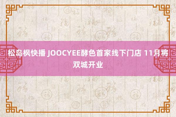 松岛枫快播 JOOCYEE酵色首家线下门店 11月将双城开业