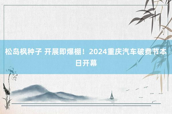 松岛枫种子 开展即爆棚！2024重庆汽车破费节本日开幕