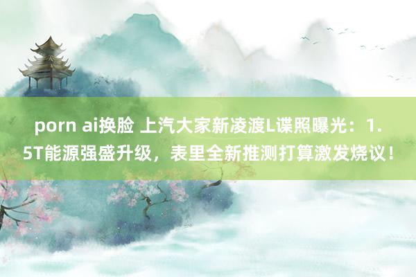 porn ai换脸 上汽大家新凌渡L谍照曝光：1.5T能源强盛升级，表里全新推测打算激发烧议！