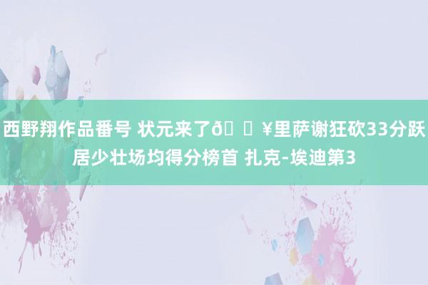 西野翔作品番号 状元来了💥里萨谢狂砍33分跃居少壮场均得分榜首 扎克-埃迪第3